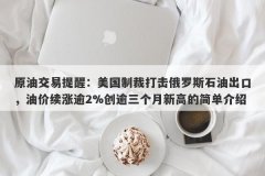 原油交易提醒：美国制裁打击俄罗斯石油出口，油价续涨逾2%创逾三个月新高的