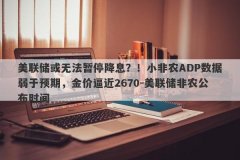 美联储或无法暂停降息？！小非农ADP数据弱于预期，金价逼近2670-美联储非农公