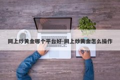 网上炒黄金哪个平台好-网上炒黄金怎么操作