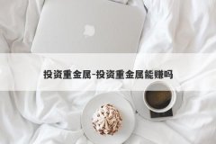投资重金属-投资重金属能赚吗