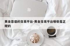 黄金靠谱的交易平台-黄金交易平台哪些是正规的