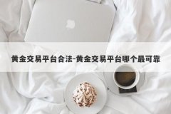 黄金交易平台合法-黄金交易平台哪个最可靠