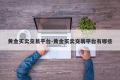 黄金买卖交易平台-黄金买卖交易平台有哪些