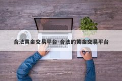 合法黄金交易平台-合法的黄金交易平台