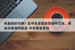 风暴前的宁静？在中东紧张局势缓和之际，黄金价格保持稳定-中东黄金首饰
