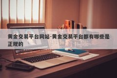 黄金交易平台网站-黄金交易平台都有哪些是正规的