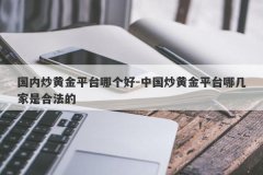 国内炒黄金平台哪个好-中国炒黄金平台哪几家是合法的