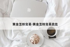 黄金怎样交易-黄金怎样交易卖出