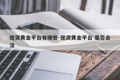 现货黄金平台有哪些-现货黄金平台 是否合法