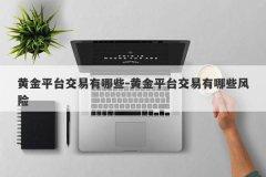 黄金平台交易有哪些-黄金平台交易有哪些风险