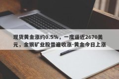 现货黄金涨约0.5%，一度逼近2670美元，金银矿业股普遍收涨-黄金今日上涨