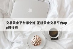 交易黄金平台哪个好-正规黄金交易平台app排行榜