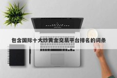 包含国际十大炒黄金交易平台排名的词条