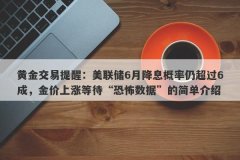 黄金交易提醒：美联储6月降息概率仍超过6成，金价上涨等待“恐怖数据”的简