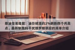 原油交易提醒：油价续涨约2%刷新四个月高点，最新制裁料干扰俄罗斯供应的简