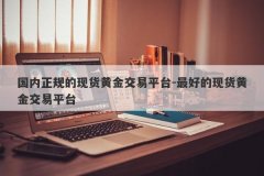 国内正规的现货黄金交易平台-最好的现货黄金交易平台