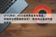 CFTC持仓：0723当周黄金多头撤退，市场持仓透露哪些信号？-黄金持仓量实时查询