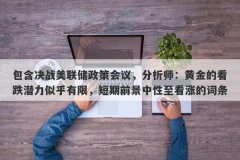 包含决战美联储政策会议，分析师：黄金的看跌潜力似乎有限，短期前景中性至