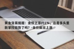 黄金交易提醒：金价上涨约1%，这是多头重新掌控局势了吗？-金价疯狂上涨