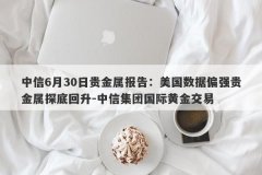 中信6月30日贵金属报告：美国数据偏强贵金属探底回升-中信集团国际黄金交易