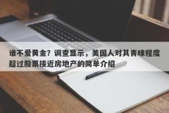谁不爱黄金？调查显示，美国人对其青睐程度超过股票接近房地产的简单介绍