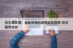 日元若走强：金融市场的连锁反应预测-日元趋势分析