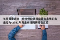 每周黄金调查：分析师论战揭示黄金市场的未来走向-2021年黄金市场调研报告总
