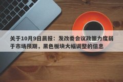 关于10月9日晨报：发改委会议政策力度弱于市场预期，黑色板块大幅调整的信息