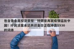 包含贵金属投资晨报：特朗普再就疫情猛批中国！纾困法案未达共识金价正在冲
