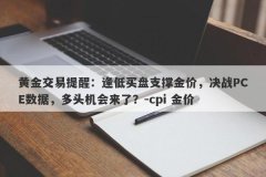 黄金交易提醒：逢低买盘支撑金价，决战PCE数据，多头机会来了？-cpi 金价