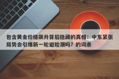 包含黄金价格飙升背后隐藏的真相：中东紧张局势会引爆新一轮避险潮吗？的词