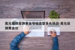 美元继续反弹黄金窄幅盘整多头休战-美元反弹黄金价