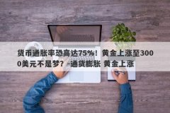货币通胀率恐高达75%！黄金上涨至3000美元不是梦？-通货膨胀 黄金上涨
