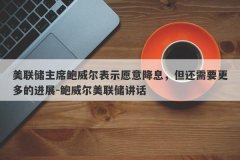 美联储主席鲍威尔表示愿意降息，但还需要更多的进展-鲍威尔美联储讲话