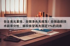 包含美元重挫、白银多头大爆发！白银最新技术前景分析：银价有望再大涨近