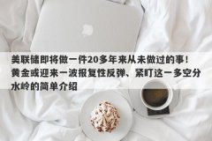 美联储即将做一件20多年来从未做过的事！黄金或迎来一波报复性反弹、紧盯这一多空分水岭的简单介绍