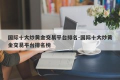 国际十大炒黄金交易平台排名-国际十大炒黄金交易平台排名榜