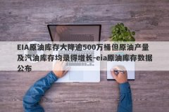 EIA原油库存大降逾500万桶但原油产量及汽油库存均录得增长-eia原油库存数据公