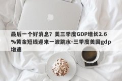 最后一个好消息？美三季度GDP增长2.6%黄金短线迎来一波跳水-三季度美国gdp增速