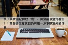 关于美联储纪要放“鹰”、黄金前景坚定看空！：黄金极度超卖但仍有进一步下