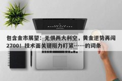 包含金市展望：无惧两大利空，黄金逆势再闯2700！技术面关键阻力盯紧……的