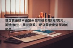 包含黄金技术面空头信号强烈!欧元/美元、英镑/美元、美元指数、现货黄金走势