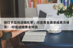 排灯节后将迎婚礼季，印度黄金需求或再次爆发！-印度结婚黄金嫁妆