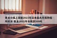 黄金小幅上涨被2023年以来最大月度跌幅所抵消-黄金2021年会降到300吗