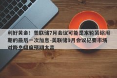 利好黄金！美联储7月会议可能是本轮紧缩周期的最后一次加息-美联储9月会议纪
