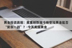 黄金投资晨报：美重磅数据今晚登陆黄金能否“背水一战”？-今天美国黄金