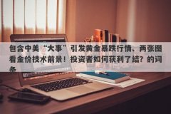 包含中美“大事”引发黄金暴跌行情、两张图看金价技术前景！投资者如何获利