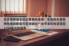 包含美联储会议纪要重磅来袭！官员称无需频频校准前瞻指引若突破这一水平金