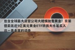 包含全球最大资管公司大规模抛售黄金！贝莱德卖出近5亿美元黄金ETF转而大手笔买入这一贵金属的词条