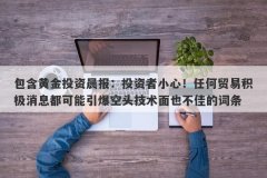 包含黄金投资晨报：投资者小心！任何贸易积极消息都可能引爆空头技术面也不